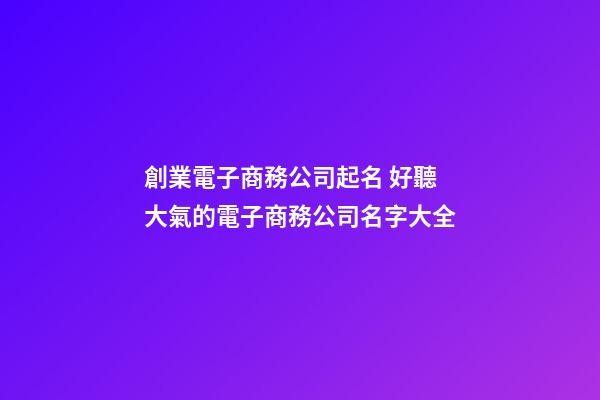 創業電子商務公司起名 好聽大氣的電子商務公司名字大全-第1張-公司起名-玄機派